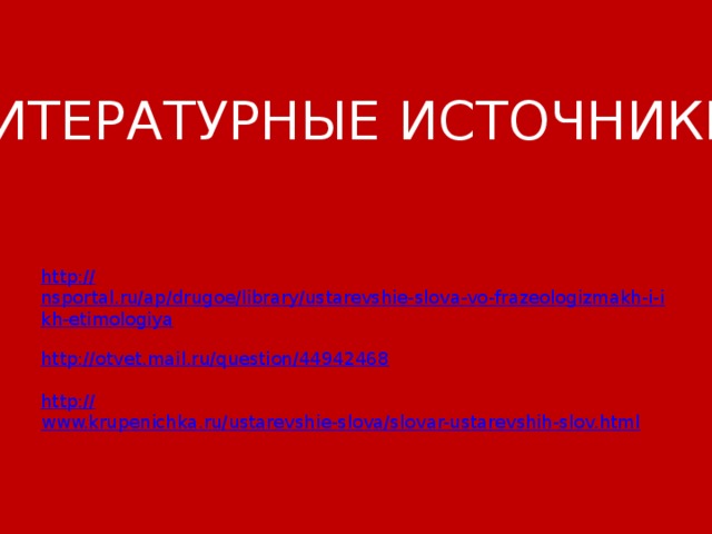 ЛИТЕРАТУРНЫЕ ИСТОЧНИКИ: http :// nsportal.ru/ap/drugoe/library/ustarevshie-slova-vo-frazeologizmakh-i-ikh-etimologiya http:// otvet.mail.ru/question/44942468 http:// www.krupenichka.ru/ustarevshie-slova/slovar-ustarevshih-slov.html 