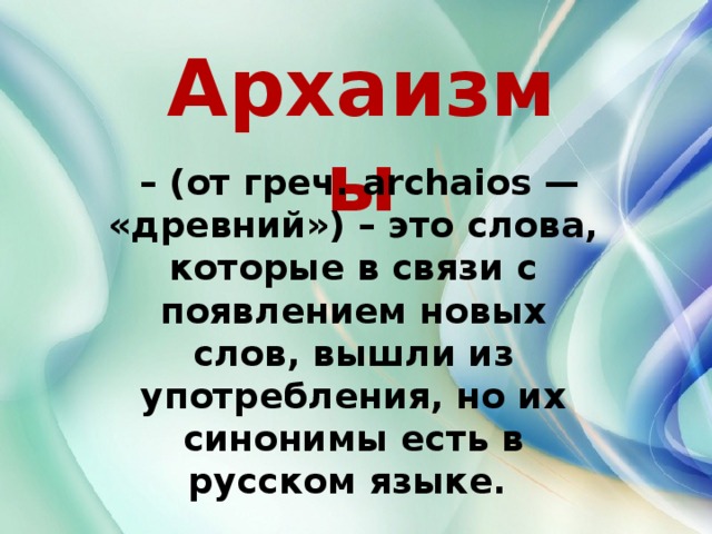 Архаизмы – (от греч. archaios — «древний») – это слова, которые в связи с появлением новых слов, вышли из употребления, но их синонимы есть в русском языке. 