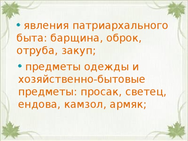  явления патриархального быта: барщина, оброк, отруба, закуп;  предметы одежды и хозяйственно-бытовые предметы: просак, светец, ендова, камзол, армяк;   