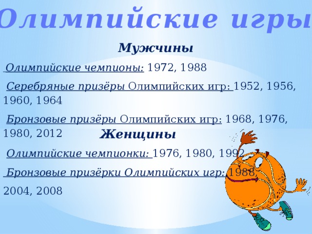 Олимпийские игры Мужчины  Олимпийские чемпионы: 1972, 1988  Серебряные призёры Олимпийских игр: 1952, 1956, 1960, 1964  Бронзовые призёры Олимпийских игр: 1968, 1976, 1980, 2012 Женщины  Олимпийские чемпионки: 1976, 1980, 1992  Бронзовые призёрки Олимпийских игр: 1988, 2004, 2008 