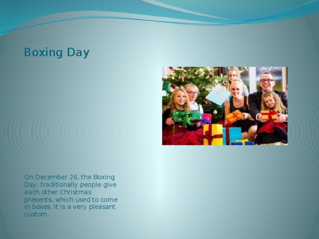 Boxing Day On December 26, the Boxing Day, traditionally people give each other Christmas presents, which used to come in boxes. It is a very pleasant custom. 