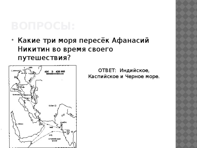 Вопросы: Какие три моря пересёк Афанасий Никитин во время своего путешествия? ОТВЕТ: Индийское, Каспийское и Черное море.  