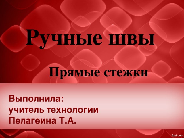 Ручные швы Прямые стежки Выполнила:  учитель технологии  Пелагеина Т.А. 