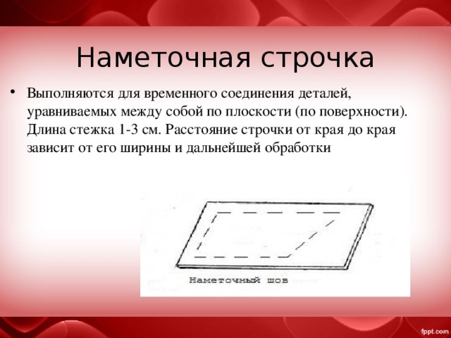 Наметочная строчка Выполняются для временного соединения деталей, уравниваемых между собой по плоскости (по поверхности). Длина стежка 1-3 см. Расстояние строчки от края до края зависит от его ширины и дальнейшей обработки 