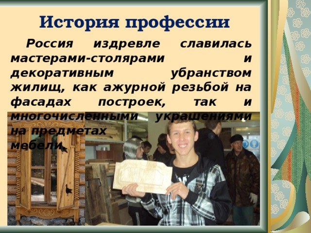 История профессии  Россия издревле славилась мастерами-столярами и декоративным убранством жилищ, как ажурной резьбой на фасадах построек, так и многочисленными украшениями на предметах мебели.   
