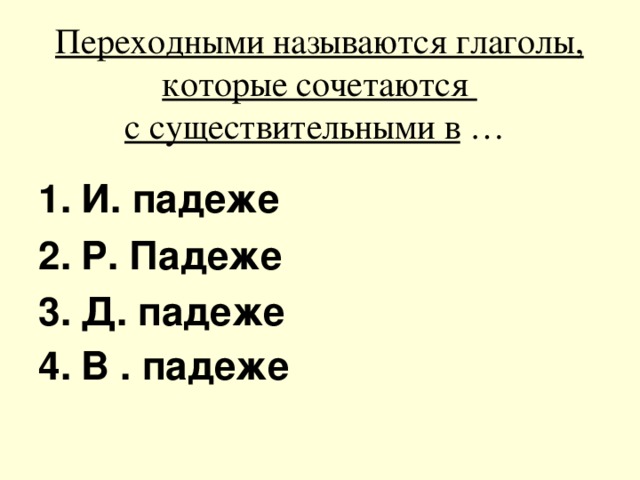 Переходными называются глаголы, которые сочетаются  с существительными в …  И. падеже Р. Падеже Д. падеже В . падеже 