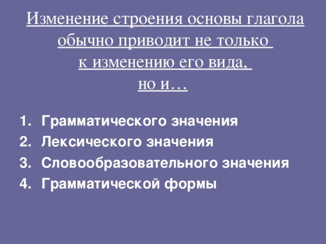 Изменение строения основы глагола обычно приводит не только  к изменению его вида,  но и…  Грамматического значения Лексического значения Словообразовательного значения Грамматической формы 