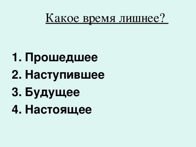  Какое время лишнее?   Прошедшее Наступившее Будущее Настоящее 