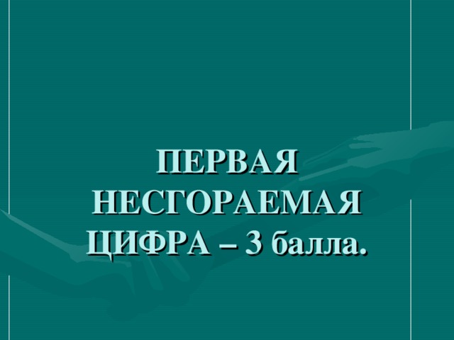   ПЕРВАЯ НЕСГОРАЕМАЯ ЦИФРА – 3 балла. 