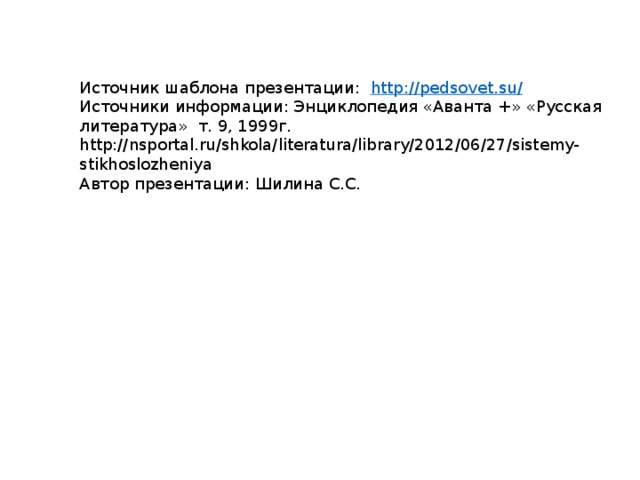 Источник шаблона презентации: http://pedsovet.su / Источники информации: Энциклопедия «Аванта +» «Русская литература» т. 9, 1999г. http://nsportal.ru/shkola/literatura/library/2012/06/27/sistemy-stikhoslozheniya Автор презентации: Шилина С.С. 