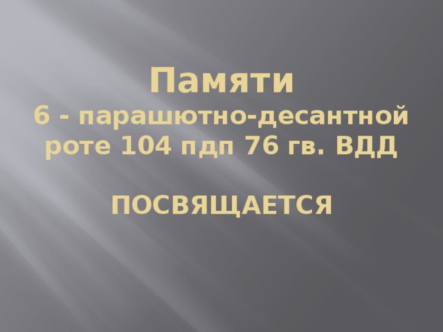  Памяти  6 - парашютно-десантной роте 104 пдп 76 гв. ВДД   ПОСВЯЩАЕТСЯ   