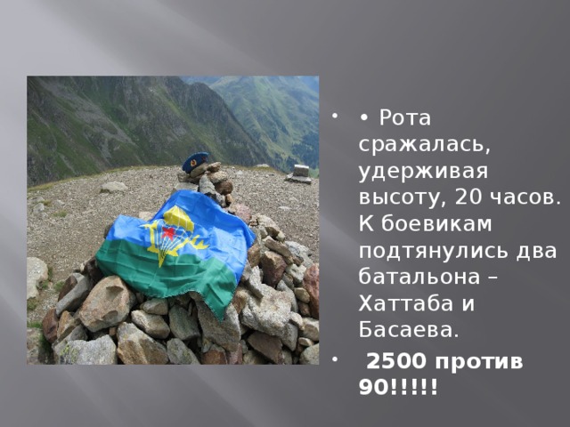 • Рота сражалась, удерживая высоту, 20 часов. К боевикам подтянулись два батальона – Хаттаба и Басаева.  2500 против 90!!!!! 