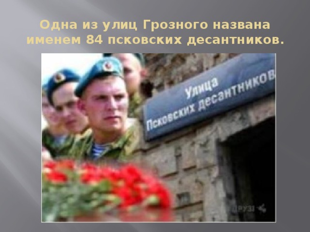 Одна из улиц Грозного названа именем 84 псковских десантников.   