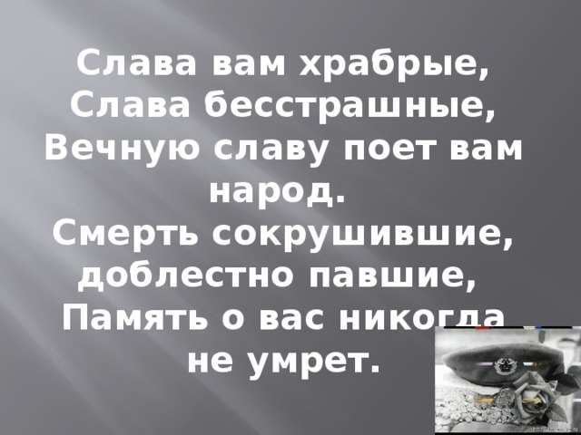 Слава вам храбрые,  Слава бесстрашные, Вечную славу поет вам народ. Смерть сокрушившие, доблестно павшие, Память о вас никогда не умрет. 