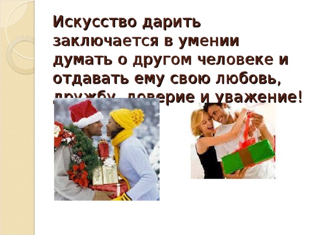 Искусство дарить заключается в умении думать о другом человеке и отдавать ему свою любовь, дружбу, доверие и уважение! 