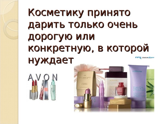 Косметику принято дарить только очень дорогую или конкретную, в которой нуждается человек. 