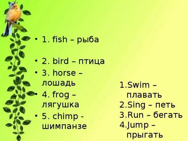 1. fish – рыба 2. bird – птица 3. horse – лошадь 4. frog – лягушка 5. chimp - шимпанзе Swim – плавать Sing – петь Run – бегать Jump – прыгать Dance - танцевать 