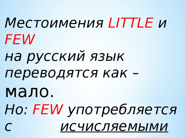Местоимения LITTLE и FEW  на русский язык переводятся как – мало. Но: FEW  употребляется с    исчисляемыми существительными, а LITTLE с неисчисляемыми  