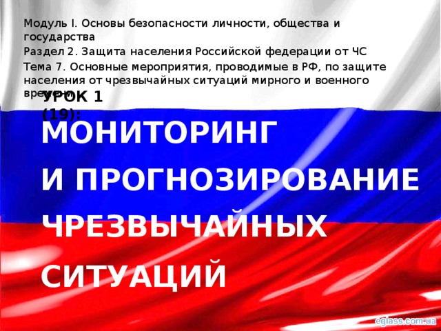 Модуль I. Основы безопасности личности, общества и государства Раздел 2. Защита населения Российской федерации от ЧС Тема 7. Основные мероприятия, проводимые в РФ, по защите населения от чрезвычайных ситуаций мирного и военного времени УРОК 1 (19): мониторинг И прогнозирование чрезвычайных Ситуаций 