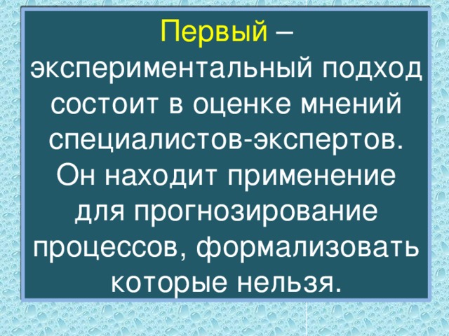 Первый – экспериментальный подход состоит в оценке мнений специалистов-экспертов. Он находит применение для прогнозирование процессов, формализовать которые нельзя. 