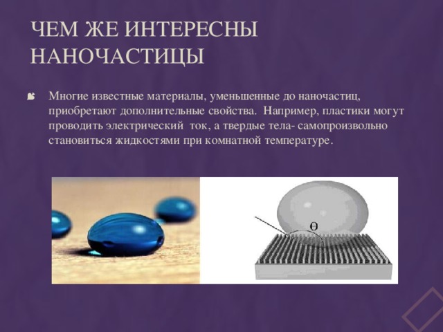 Чем же интересны наночастицы Многие известные материалы, уменьшенные до наночастиц, приобретают дополнительные свойства. Например, пластики могут проводить электрический ток, а твердые тела- самопроизвольно становиться жидкостями при комнатной температуре. 