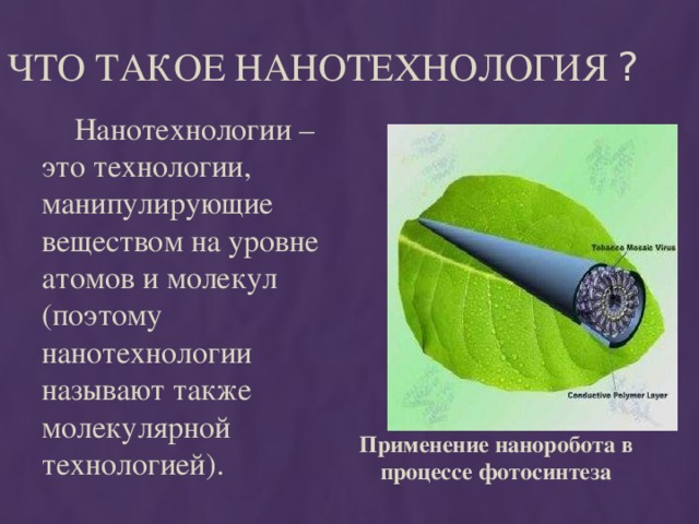 Что такое нанотехнология ?  Нанотехнологии – это технологии, манипулирующие веществом на уровне атомов и молекул (поэтому нанотехнологии называют также молекулярной технологией). Применение наноробота в процессе фотосинтеза 