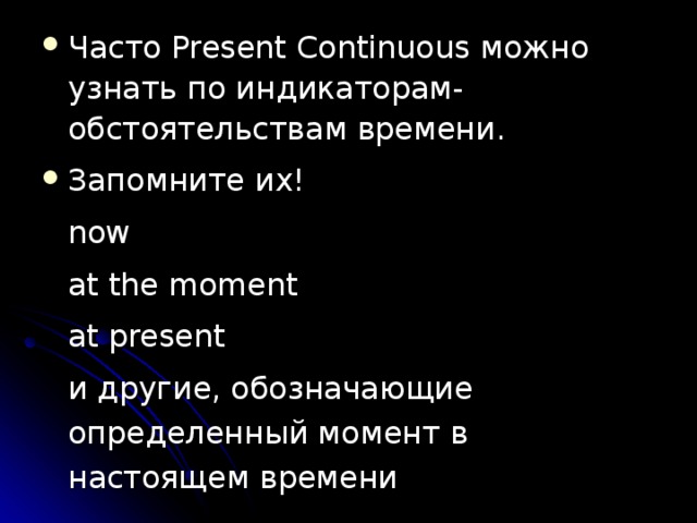 Часто Present Continuous можно узнать по индикаторам-обстоятельствам времени. Запомните их!   now   at the moment   at present   и другие, обозначающие  определенный момент в  настоящем времени 