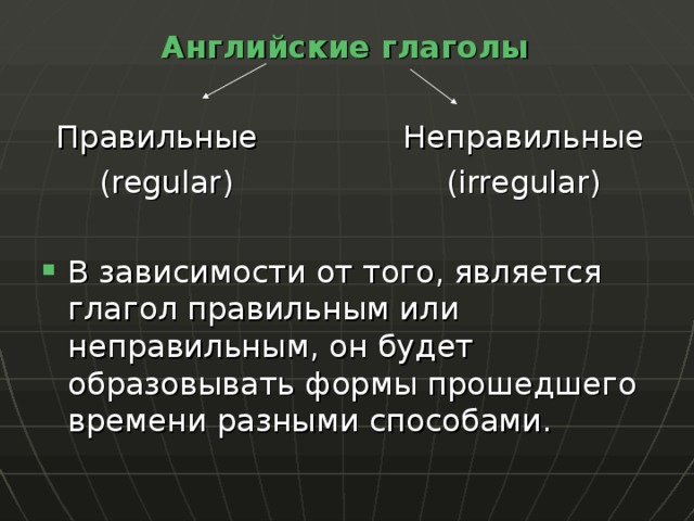 Английские глаголы  Правильные   Неправильные ( regular )     (irregular) В зависимости от того, является глагол правильным или неправильным, он будет образовывать формы прошедшего времени  разными способами. 
