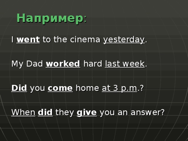 Например : I went to the cinema yesterday . My Dad worked  hard last week . Did you come home at 3 p.m .? When  did they give you an answer? 