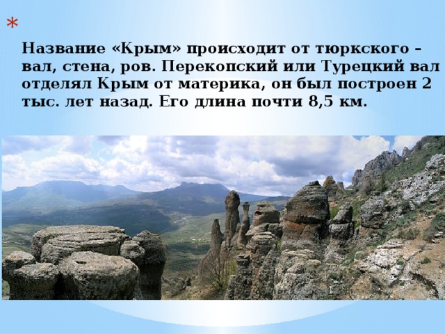  Название «Крым» происходит от тюркского – вал, стена, ров. Перекопский или Турецкий вал отделял Крым от материка, он был построен 2 тыс. лет назад. Его длина почти 8,5 км.   