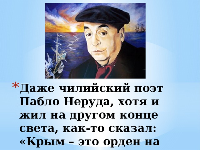 Даже чилийский поэт Пабло Неруда, хотя и жил на другом конце света, как-то сказал:  «Крым – это орден на теле Земле».      