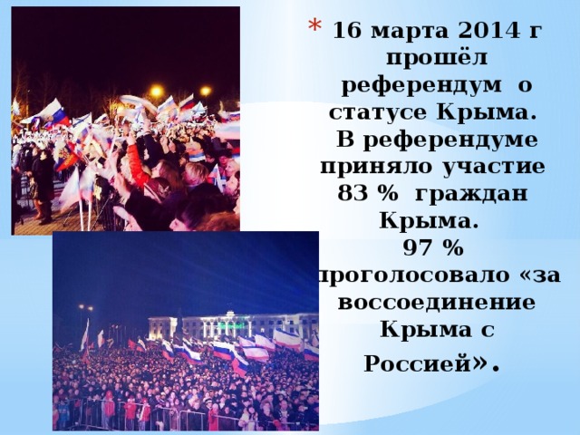 16 марта 2014 г прошёл референдум о статусе Крыма.  В референдуме приняло участие  83 % граждан Крыма.  97 % проголосовало «за воссоединение Крыма с Россией ». 