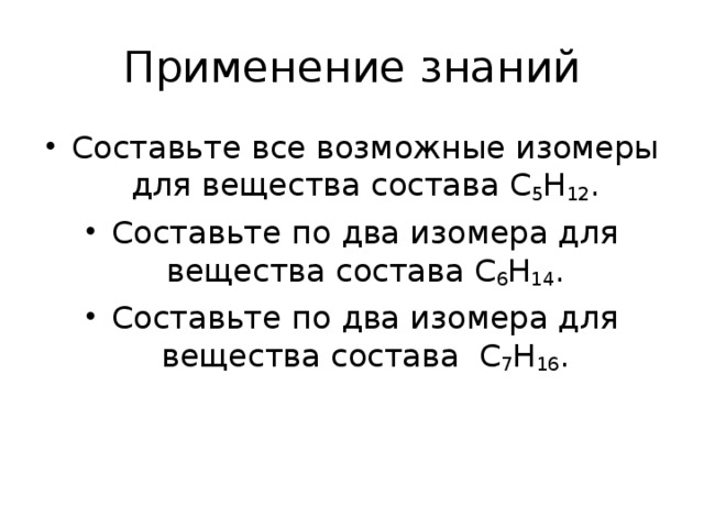 Применение знаний Составьте все возможные изомеры для вещества состава С 5 Н 12 . Составьте по два изомера для вещества состава С 6 Н 14 . Составьте по два изомера для вещества состава С 7 Н 16 .  