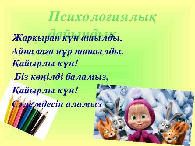 Психологиялық дайындық Жарқырап күн ашылды, Айналаға нұр шашылды.  Қайырлы күн!  Біз көңілді баламыз, Қайырлы күн! Сәлемдесіп аламыз . 