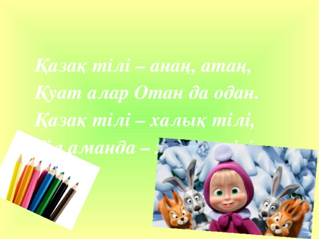 Қазақ тілі – анаң, атаң, Қуат алар Отан да одан. Қазақ тілі – халық тілі, Тіл аманда – халық тірі.  