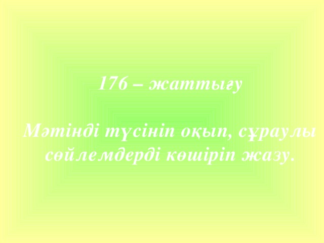 176 – жаттығу  Мәтінді түсініп оқып, сұраулы сөйлемдерді көшіріп жазу.    