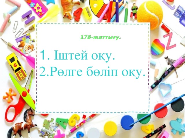    178-жаттығу.   1 . Іштей оқу. 2.Рөлге бөліп оқу. 