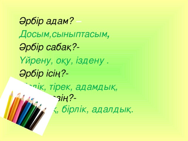 Әрбір адам? – Досым,сыныптасым ,  Әрбір сабақ?- Үйрену, оқу, іздену . Әрбір ісің?- Тірлік, тірек, адамдық, Әрбір сөзің?- Шындық, бірлік, адалдық. 