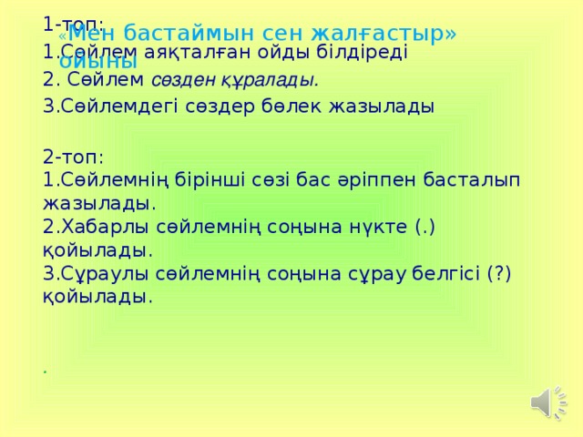 « Мен бастаймын сен жалғастыр» ойыны 1-топ: 1.Сөйлем аяқталған ойды білдіреді  2. Сөйлем сөзден құралады. 3.Сөйлемдегі сөздер бөлек жазылады  2-топ: 1.Сөйлемнің бірінші сөзі бас әріппен басталып жазылады. 2.Хабарлы сөйлемнің соңына нүкте (.) қойылады. 3.Сұраулы сөйлемнің соңына сұрау белгісі (?) қойылады. . 