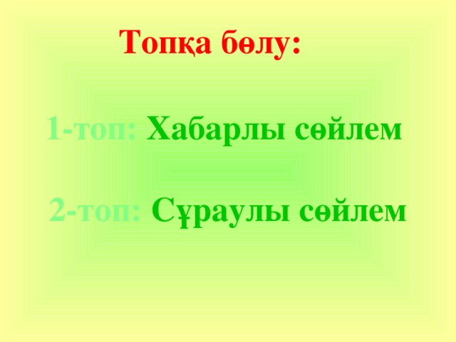 Топқа бөлу: 1-топ: Хабарлы сөйлем  2-топ: Сұраулы сөйлем 