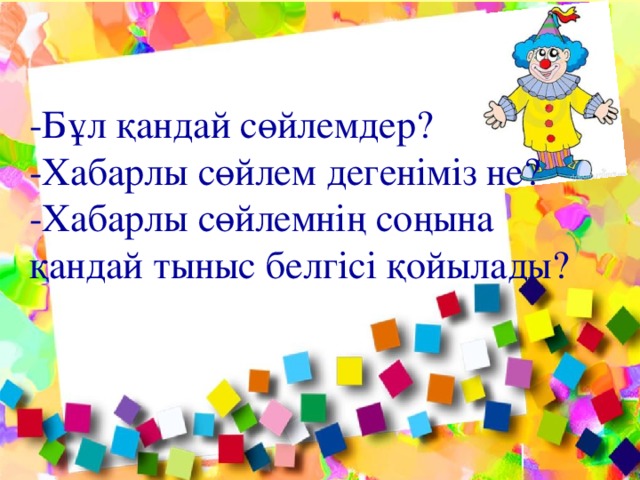 -Бұл қандай сөйлемдер? -Хабарлы сөйлем дегеніміз не? -Хабарлы сөйлемнің соңына қандай тыныс белгісі қойылады? 