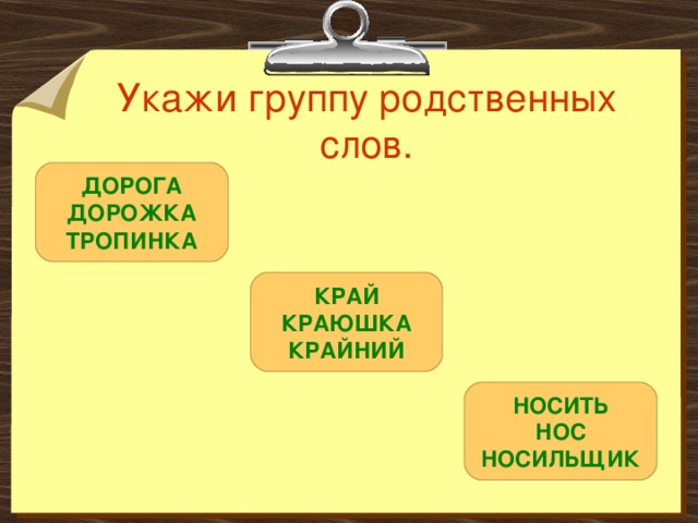Укажи группу родственных слов. ДОРОГА  ДОРОЖКА  ТРОПИНКА КРАЙ КРАЮШКА КРАЙНИЙ НОСИТЬ НОС НОСИЛЬЩИК 