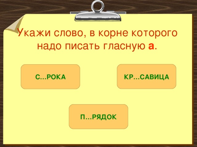 Укажи слово, в корне которого надо писать гласную а . КР…САВИЦА С…РОКА П…РЯДОК 