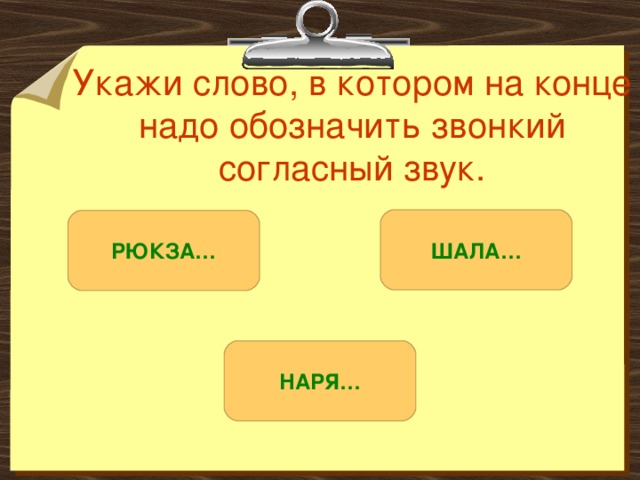 Укажи слово, в котором на конце надо обозначить звонкий согласный звук. ШАЛА… РЮКЗА… НАРЯ… 