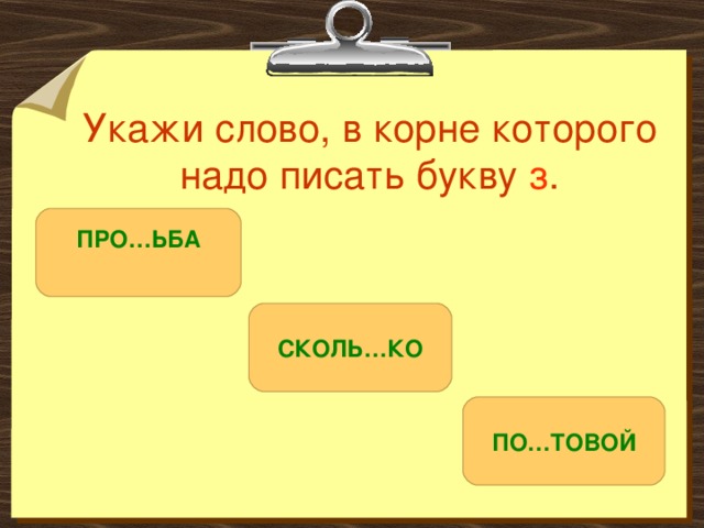 Укажи слово, в корне которого надо писать букву з . ПРО…ЬБА  СКОЛЬ…КО ПО…ТОВОЙ 