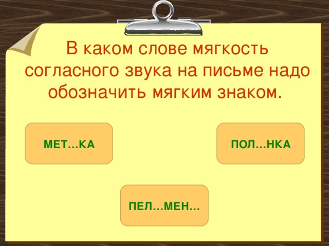 В каком слове мягкость согласного звука на письме надо обозначить мягким знаком.  МЕТ…КА ПОЛ…НКА ПЕЛ…МЕН… 