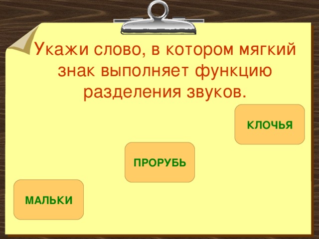 Укажи слово, в котором мягкий знак выполняет функцию разделения звуков. КЛОЧЬЯ ПРОРУБЬ МАЛЬКИ 