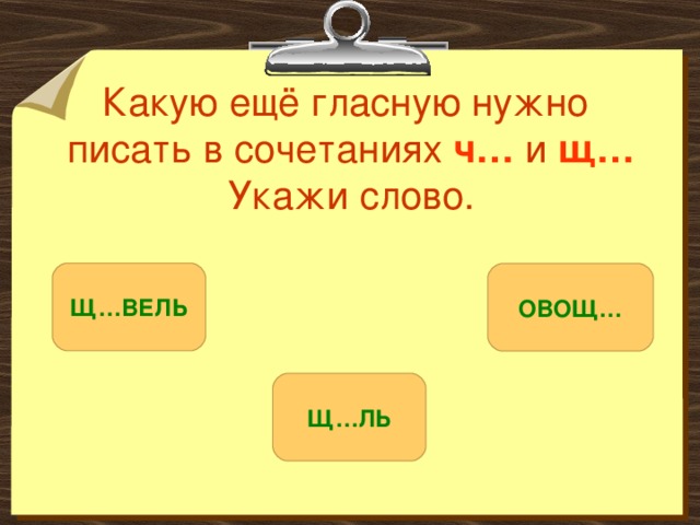 Какую ещё гласную нужно  писать в сочетаниях ч… и щ… Укажи слово. Щ…ВЕЛЬ ОВОЩ… Щ…ЛЬ 