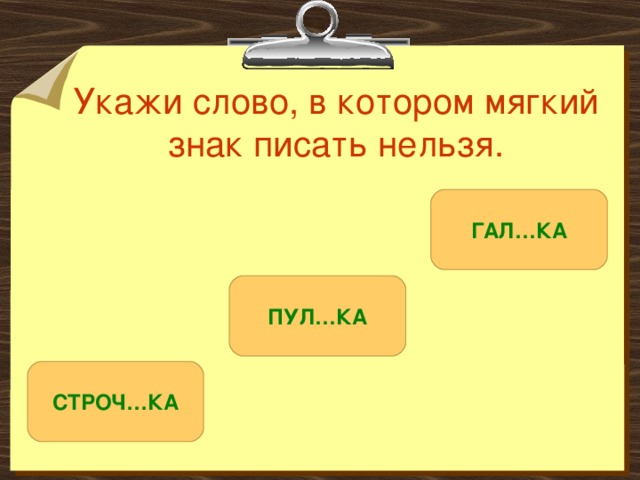 Укажи слово, в котором мягкий знак писать нельзя. ГАЛ…КА ПУЛ…КА СТРОЧ…КА 