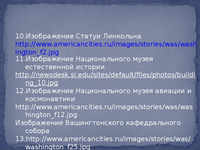 Изображение Статуи Линкольна http://www.americancities.ru/images/stories/was/washington_f2.jpg Изображение Национального музея естественной истории http://newsdesk.si.edu/sites/default/files/photos/building_10.jpg Изображение Национального музея авиации и космонавтики http://www.americancities.ru/images/stories/was/washington_f12.jpg Изображение Вашингтонского кафедрального собора http://www.americancities.ru/images/stories/was/washington_f25.jpg 